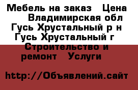 Мебель на заказ › Цена ­ 1 - Владимирская обл., Гусь-Хрустальный р-н, Гусь-Хрустальный г. Строительство и ремонт » Услуги   